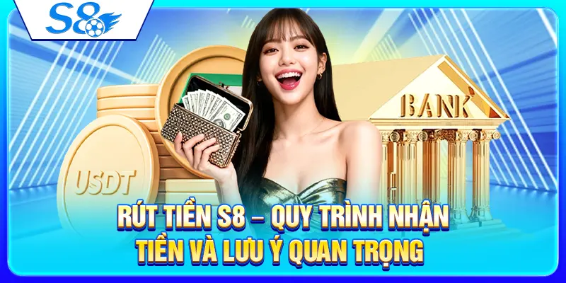 Rút Tiền S8 – Quy Trình Nhận Tiền Và Lưu Ý Quan Trọng
